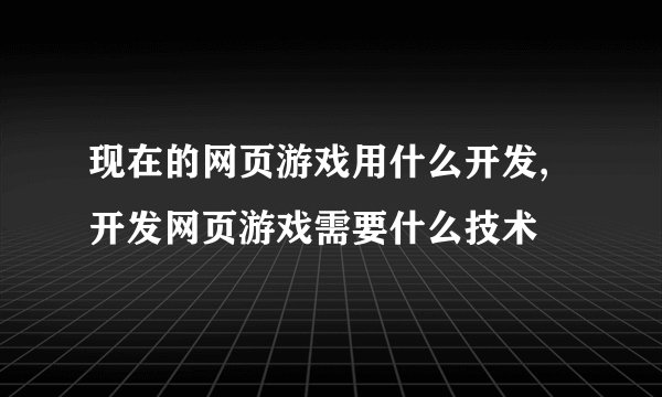 现在的网页游戏用什么开发,开发网页游戏需要什么技术