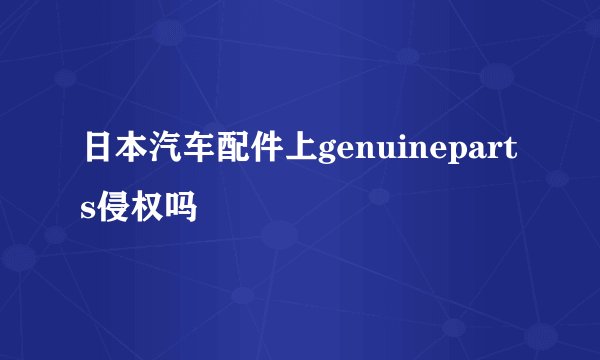 日本汽车配件上genuineparts侵权吗