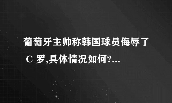 葡萄牙主帅称韩国球员侮辱了 C 罗,具体情况如何?C 罗在与