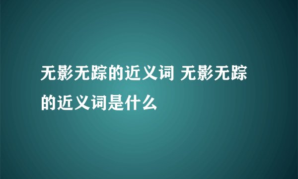 无影无踪的近义词 无影无踪的近义词是什么