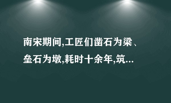 南宋期间,工匠们凿石为梁、垒石为墩,耗时十余年,筑起了“天下无桥长此桥”的