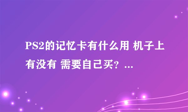 PS2的记忆卡有什么用 机子上有没有 需要自己买？是像之都一样汗在机子里面马 多少钱