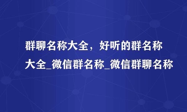 群聊名称大全，好听的群名称大全_微信群名称_微信群聊名称