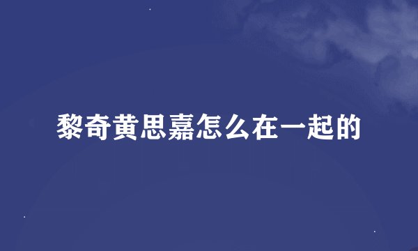 黎奇黄思嘉怎么在一起的