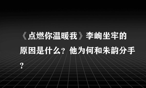 《点燃你温暖我》李峋坐牢的原因是什么？他为何和朱韵分手？