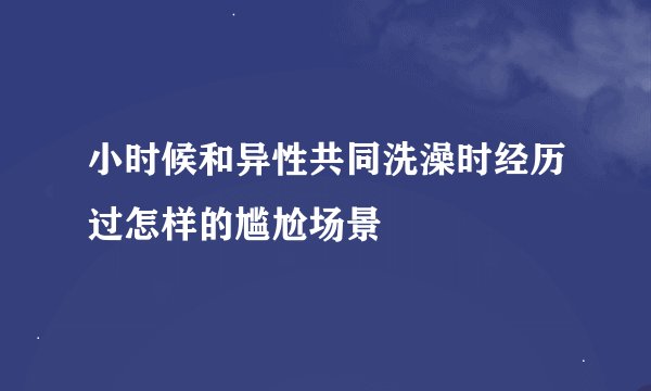 小时候和异性共同洗澡时经历过怎样的尴尬场景