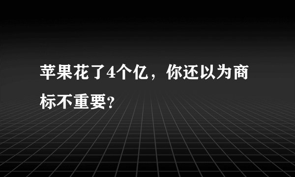 苹果花了4个亿，你还以为商标不重要？