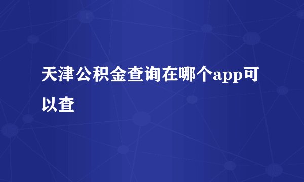 天津公积金查询在哪个app可以查