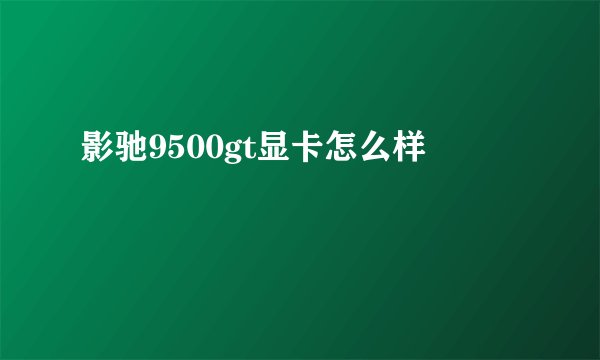 影驰9500gt显卡怎么样