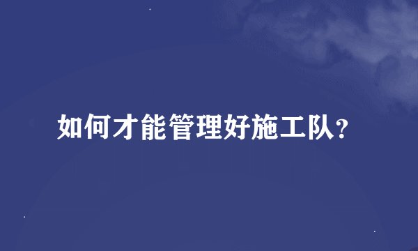 如何才能管理好施工队？