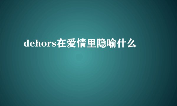 dehors在爱情里隐喻什么