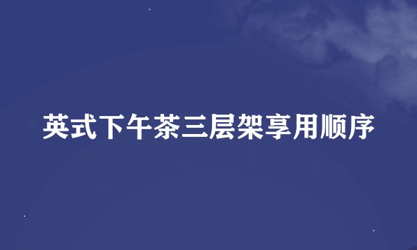 英式下午茶三层架享用顺序