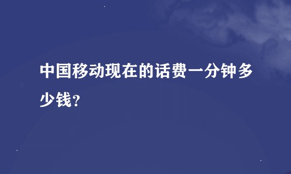 中国移动现在的话费一分钟多少钱？