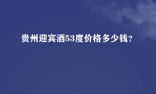 贵州迎宾酒53度价格多少钱？