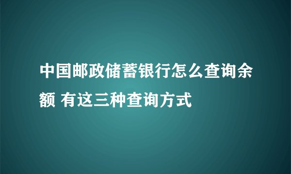 中国邮政储蓄银行怎么查询余额 有这三种查询方式