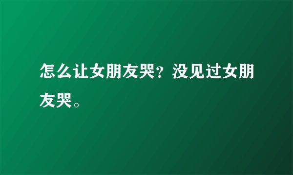 怎么让女朋友哭？没见过女朋友哭。