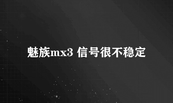 魅族mx3 信号很不稳定
