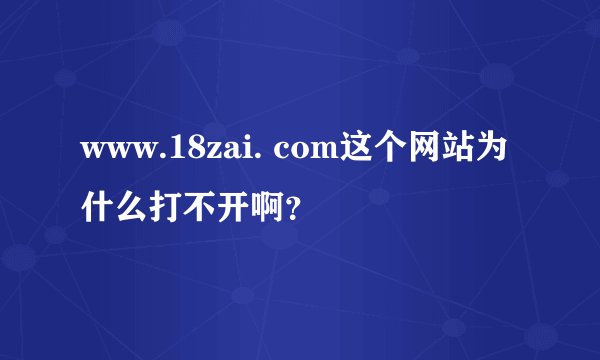 www.18zai. com这个网站为什么打不开啊？