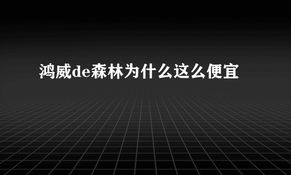 鸿威de森林为什么这么便宜