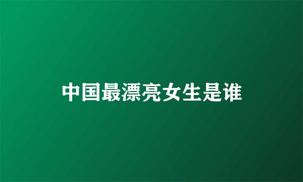 中国最漂亮女生是谁
