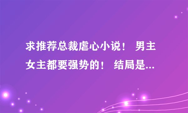 求推荐总裁虐心小说！ 男主女主都要强势的！ 结局是好的！ 求推荐！！