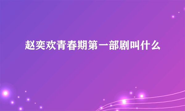 赵奕欢青春期第一部剧叫什么