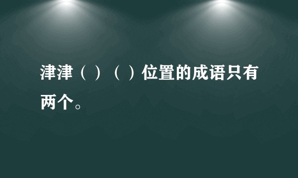 津津（）（）位置的成语只有两个。