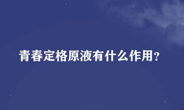 青春定格原液有什么作用?