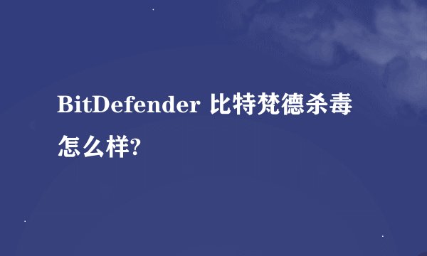 BitDefender 比特梵德杀毒怎么样?