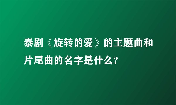 泰剧《旋转的爱》的主题曲和片尾曲的名字是什么?