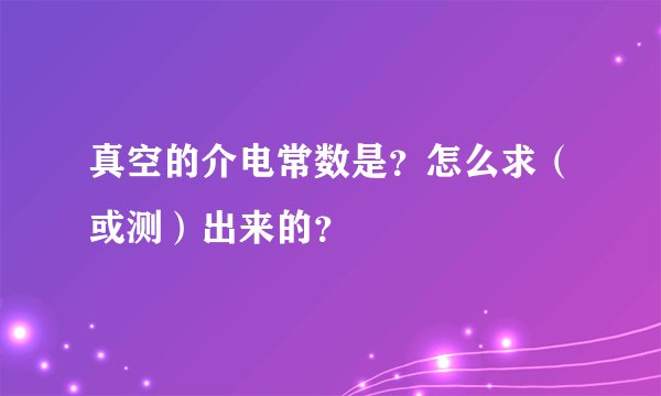 真空的介电常数是?怎么求(或测)出来的?