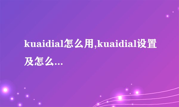 kuaidial怎么用,kuaidial设置及怎么安装方法