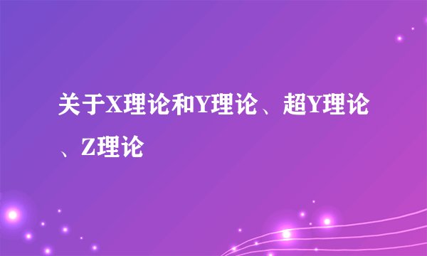 关于X理论和Y理论、超Y理论、Z理论