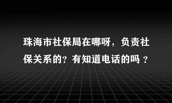 珠海市社保局在哪呀，负责社保关系的？有知道电话的吗 ？