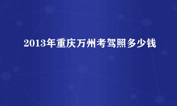 2013年重庆万州考驾照多少钱