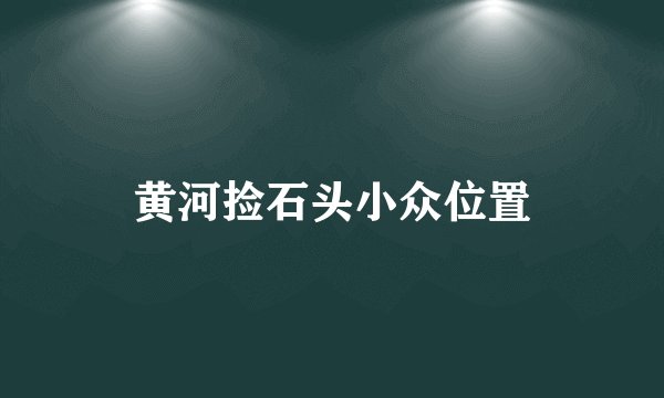黄河捡石头小众位置