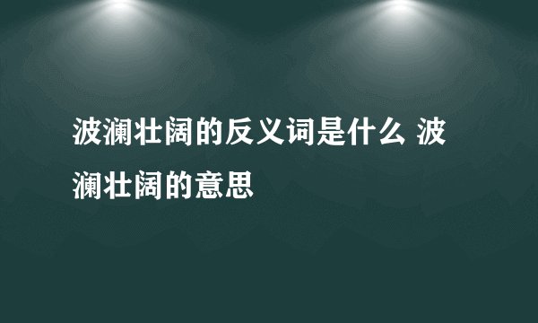 波澜壮阔的反义词是什么 波澜壮阔的意思