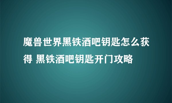 魔兽世界黑铁酒吧钥匙怎么获得 黑铁酒吧钥匙开门攻略