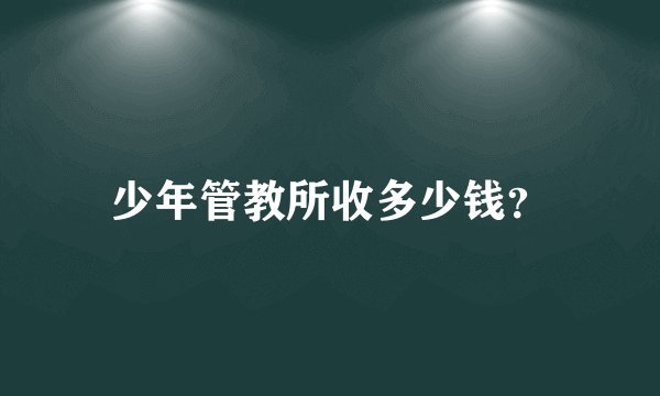 少年管教所收多少钱？