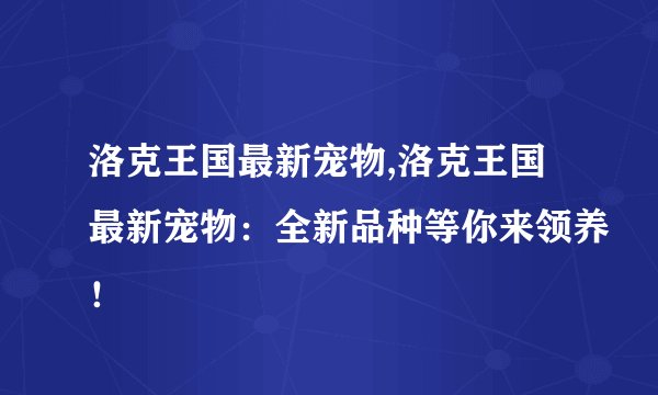 洛克王国最新宠物,洛克王国最新宠物：全新品种等你来领养！