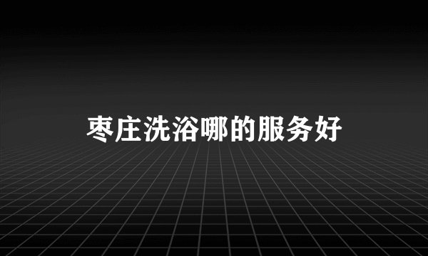 枣庄洗浴哪的服务好