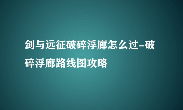 剑与远征破碎浮廊怎么过-破碎浮廊路线图攻略