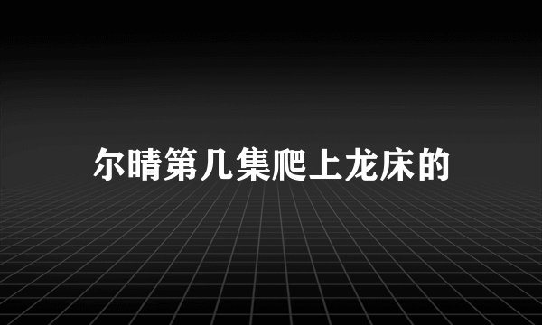 尔晴第几集爬上龙床的