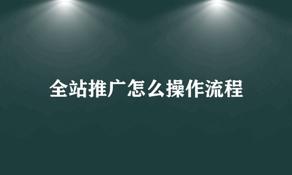 全站推广怎么操作流程