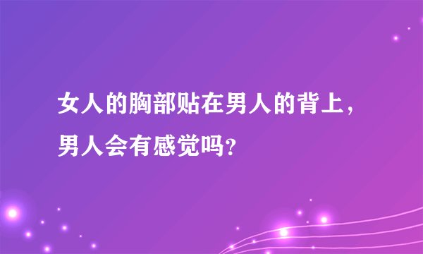 女人的胸部贴在男人的背上，男人会有感觉吗？