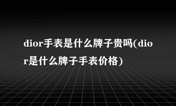 dior手表是什么牌子贵吗(dior是什么牌子手表价格)