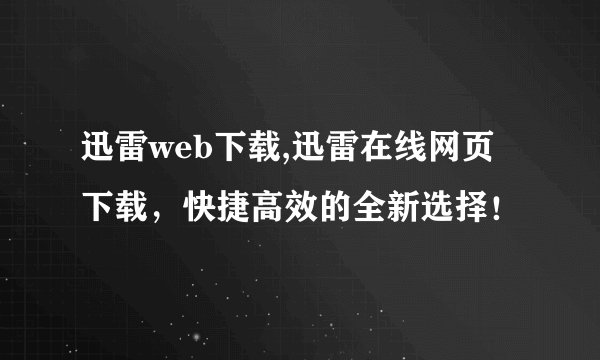 迅雷web下载,迅雷在线网页下载，快捷高效的全新选择！