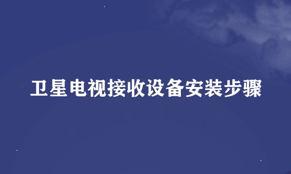 卫星电视接收设备安装步骤