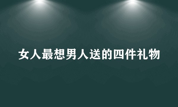女人最想男人送的四件礼物