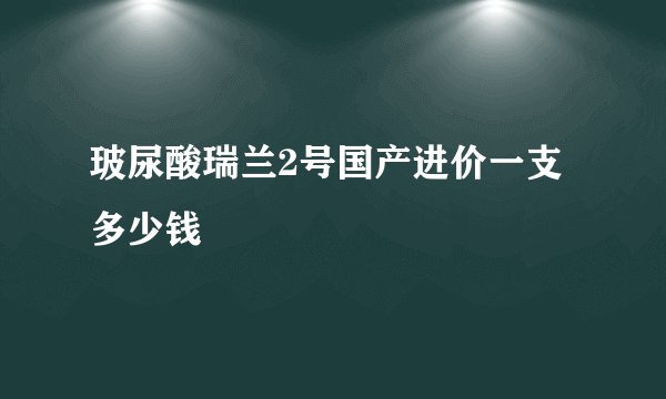 玻尿酸瑞兰2号国产进价一支多少钱